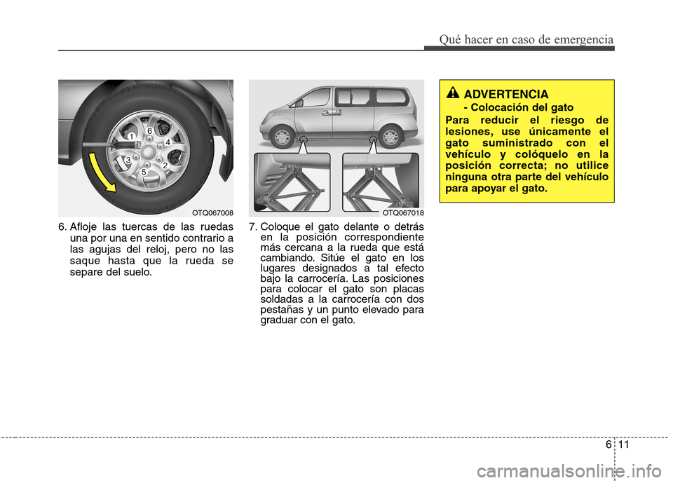 Hyundai H1 TQ 2016 Manual del propietario (in Spanish) 611
Qué hacer en caso de emergencia
6. Afloje las tuercas de las ruedas
una por una en sentido contrario a
las agujas del reloj, pero no las
saque hasta que la rueda se
separe del suelo.7. Coloque el Hyundai H1 TQ 2016 Manual del propietario (in Spanish) 611
Qué hacer en caso de emergencia
6. Afloje las tuercas de las ruedas
una por una en sentido contrario a
las agujas del reloj, pero no las
saque hasta que la rueda se
separe del suelo.7. Coloque el