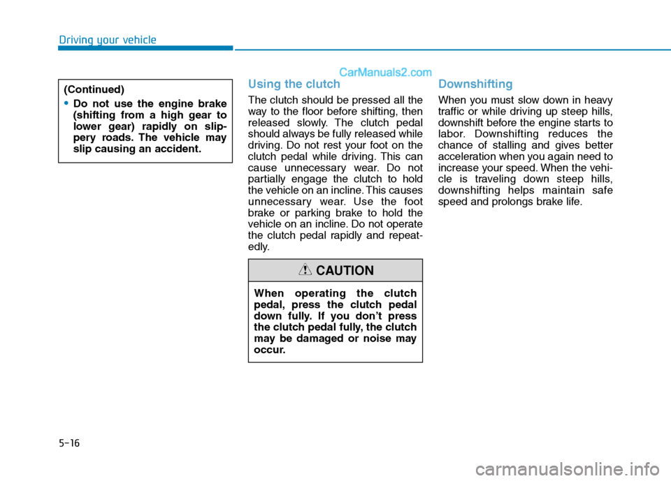 Hyundai H350 2016 Owners Manual 5-16
Driving your vehicle
Using the clutch
The clutch should be pressed all the
way to the floor before shifting, then
released slowly. The clutch pedal
should always be fully released while
driving. Hyundai H350 2016 Owners Manual 5-16
Driving your vehicle
Using the clutch
The clutch should be pressed all the
way to the floor before shifting, then
released slowly. The clutch pedal
should always be fully released while
driving.