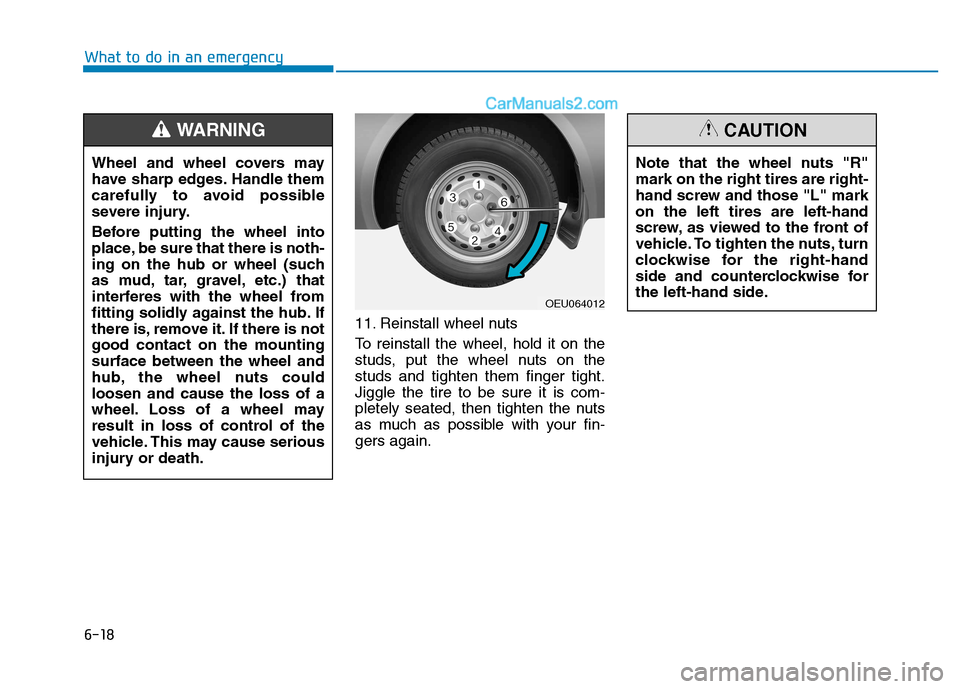 Hyundai H350 2016  Owners Manual 6-18
What to do in an emergency
11. Reinstall wheel nuts 
To reinstall the wheel, hold it on the 
studs, put the wheel nuts on thestuds and tighten them finger tight.Jiggle the tire to be sure it is c