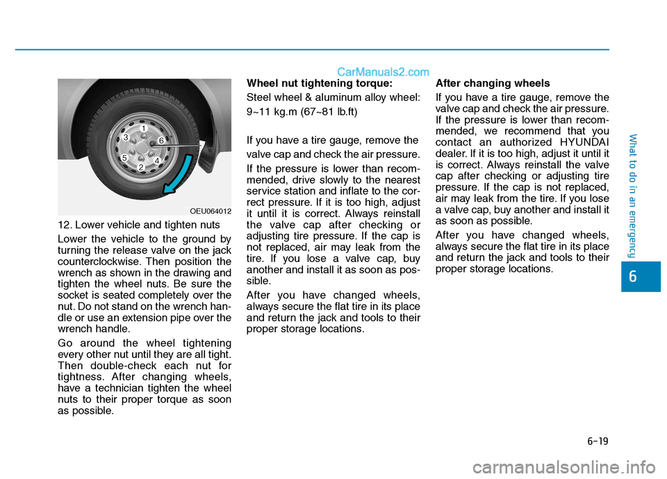 Hyundai H350 2016  Owners Manual 6-19
What to do in an emergency
6
12. Lower vehicle and tighten nuts 
Lower the vehicle to the ground by 
turning the release valve on the jack
counterclockwise. Then position the
wrench as shown in t