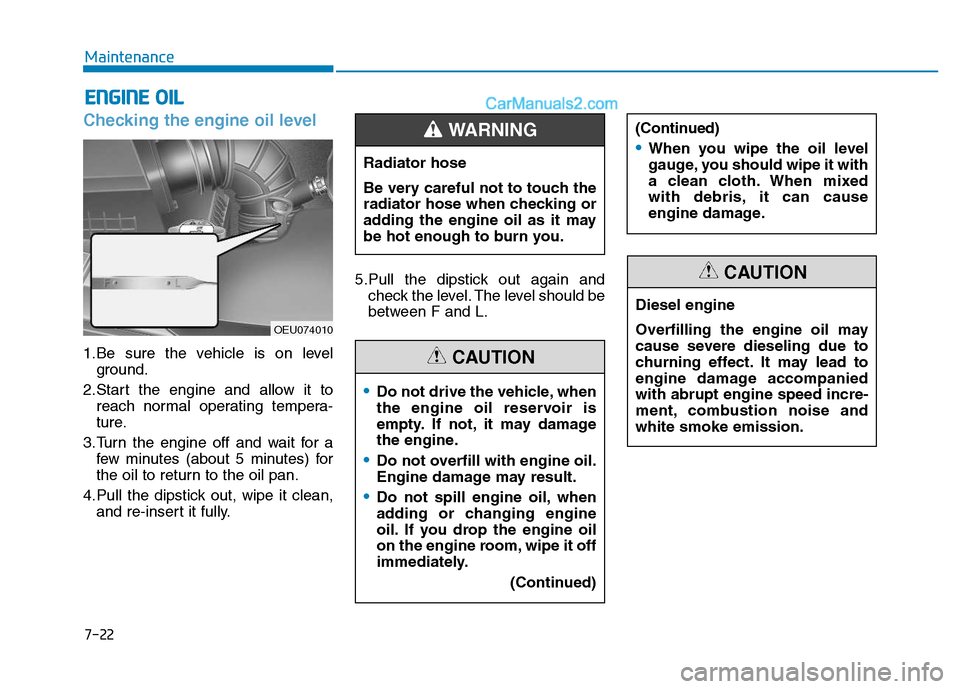 Hyundai H350 2016 User Guide 7-22
Maintenance
Checking the engine oil level  
1.Be sure the vehicle is on levelground.
2.Start the engine and allow it to reach normal operating tempera- 
ture.
3.Turn the engine off and wait for a