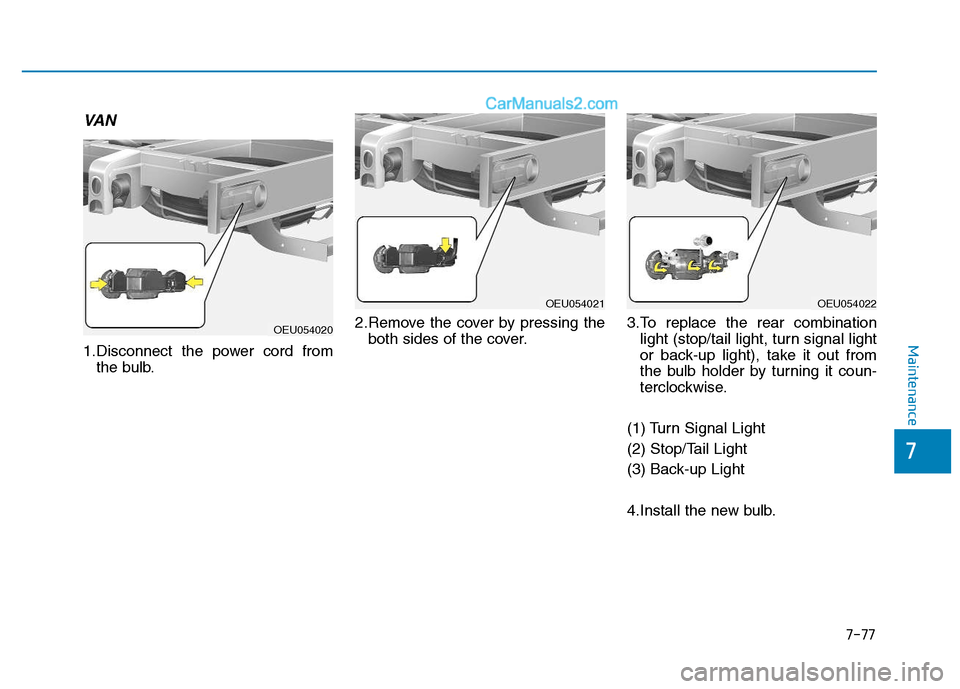 Hyundai H350 2016  Owners Manual 7-77
7
Maintenance
VA N
1.Disconnect the power cord fromthe bulb. 2.Remove the cover by pressing the
both sides of the cover. 3.To replace the rear combination
light (stop/tail light, turn signal ligh