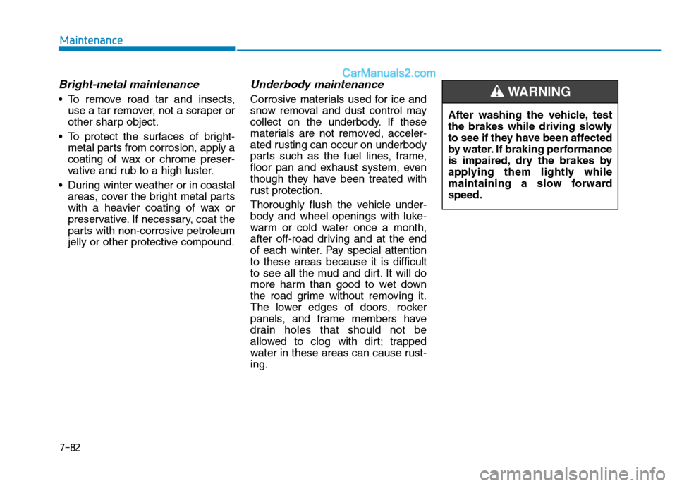 Hyundai H350 2016 Owners Guide 7-82
Maintenance
Bright-metal maintenance
 To remove road tar and insects,use a tar remover, not a scraper or 
other sharp object.
 To protect the surfaces of bright- metal parts from corrosion, apply