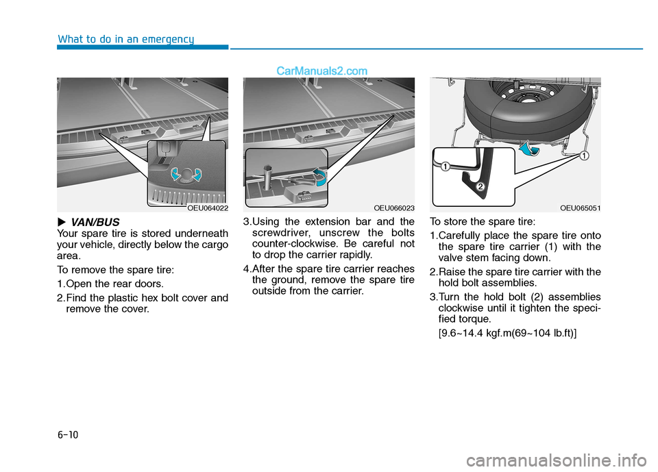 Hyundai H350 2015  Owners Manual 6-10
What to do in an emergency
�VAN/BUS
Your spare tire is stored underneath 
your vehicle, directly below the cargoarea. 
To remove the spare tire:
1.Open the rear doors.
2.Find the plastic hex bolt