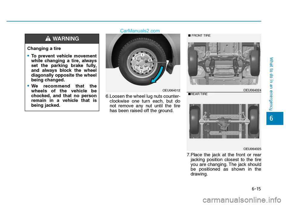 Hyundai H350 2015  Owners Manual 6-15
What to do in an emergency
6
6.Loosen the wheel lug nuts counter-clockwise one turn each, but do 
not remove any nut until the tire
has been raised off the ground.
7.Place the jack at the front o