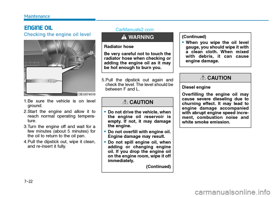 Hyundai H350 2015  Owners Manual 7-22
Maintenance
Checking the engine oil level  
1.Be sure the vehicle is on levelground.
2.Start the engine and allow it to reach normal operating tempera- 
ture.
3.Turn the engine off and wait for a