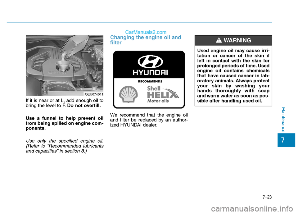 Hyundai H350 2015  Owners Manual 7-23
7
Maintenance
If it is near or at L, add enough oil to 
bring the level to F.Do not overfill.
Use a funnel to help prevent oil
from being spilled on engine com-ponents.
Use only the specified eng