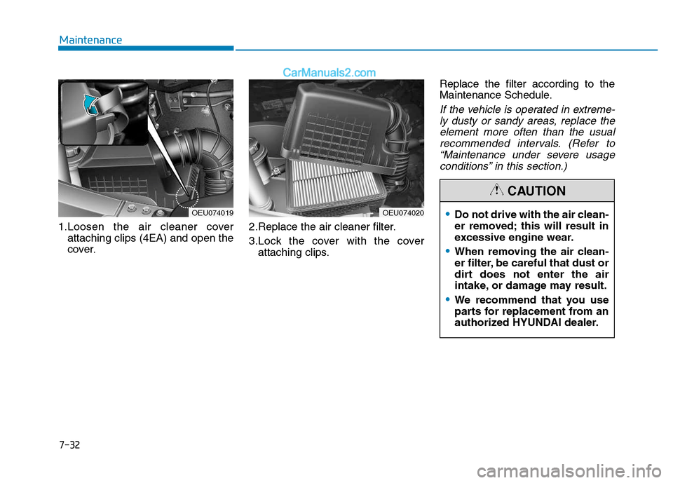 Hyundai H350 2015  Owners Manual 7-32
Maintenance
1.Loosen the air cleaner coverattaching clips (4EA) and open the 
cover. 2.Replace the air cleaner filter. 
3.Lock the cover with the cover
attaching clips. Replace the filter accordi