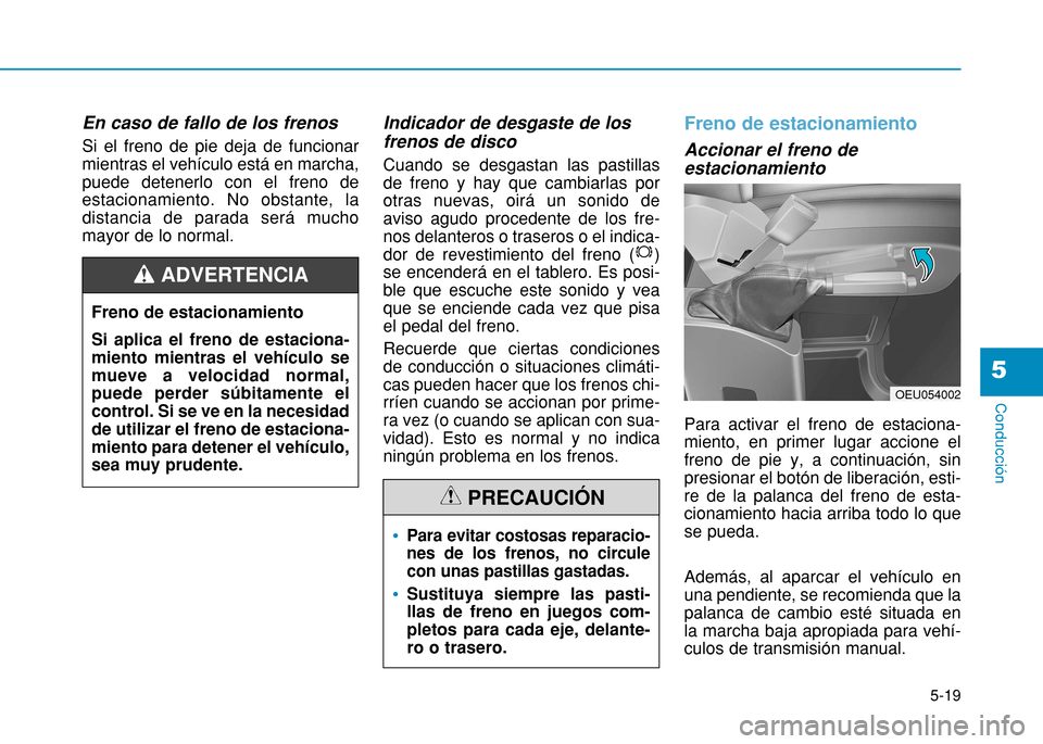 Hyundai H350 2015  Manual del propietario (in Spanish) 5-19
Conducción
5
En caso de fallo de los frenos  Si el freno de pie deja de funcionar mientras el vehículo está en marcha,puede detenerlo con el freno deestacionamiento. No obstante, ladistancia d