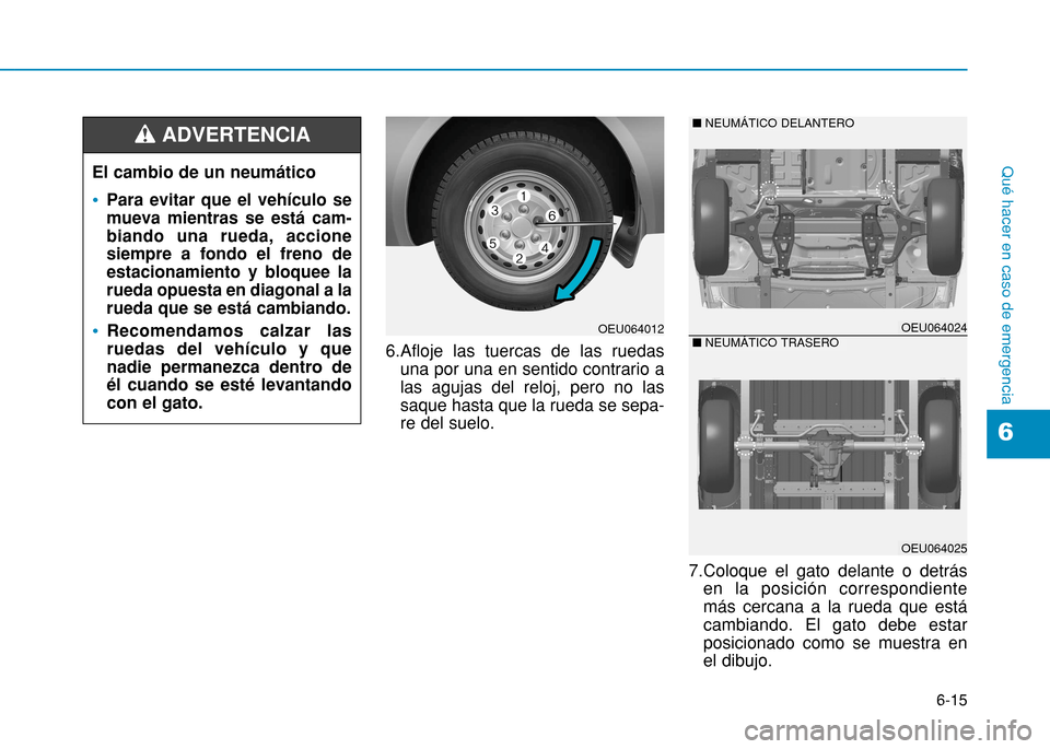 Hyundai H350 2015  Manual del propietario (in Spanish) 6-15
Qué hacer en caso de emergencia
6
6.Afloje las tuercas de las ruedasuna por una en sentido contrario a las agujas del reloj, pero no lassaque hasta que la rueda se sepa-re del suelo.
7.Coloque e