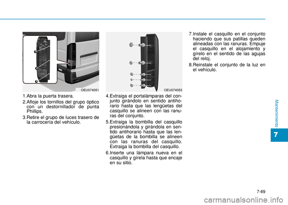 Hyundai H350 2015 Manual del propietario (in Spanish) 7-69
7
Mantenimiento1.Abra la puerta trasera.
2.Afloje los tornillos del grupo ópticocon un destornillador de punta Phillips.
3.Retire el grupo de luces trasero de la carrocería del vehículo. 4.Ex Hyundai H350 2015 Manual del propietario (in Spanish) 7-69
7
Mantenimiento1.Abra la puerta trasera.
2.Afloje los tornillos del grupo ópticocon un destornillador de punta Phillips.
3.Retire el grupo de luces trasero de la carrocería del vehículo. 4.Ex