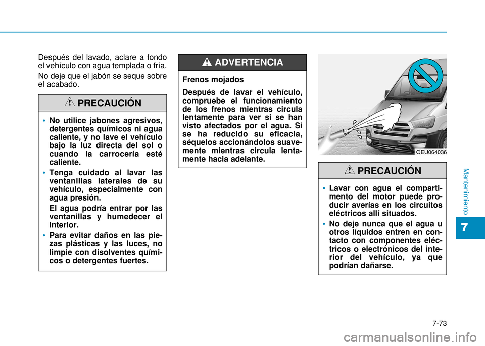 Hyundai H350 2015  Manual del propietario (in Spanish) 7-73
7
Mantenimiento
Después del lavado, aclare a fondo el vehículo con agua templada o fría. No deje que el jabón se seque sobre el acabado.
No utilice jabones agresivos, detergentes químicos ni
