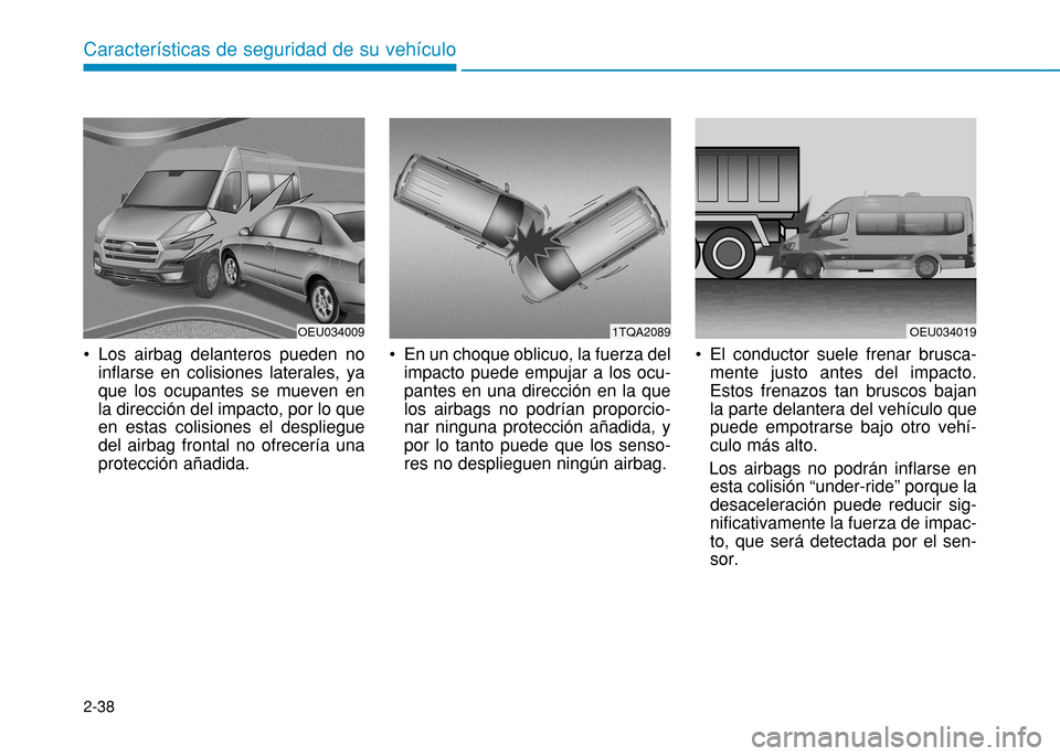 Hyundai H350 2015 Manual del propietario (in Spanish) 2-38
Características de seguridad de su vehículo
Los airbag delanteros pueden noinflarse en colisiones laterales, ya que los ocupantes se mueven enla dirección del impacto, por lo queen estas coli Hyundai H350 2015 Manual del propietario (in Spanish) 2-38
Características de seguridad de su vehículo
Los airbag delanteros pueden noinflarse en colisiones laterales, ya que los ocupantes se mueven enla dirección del impacto, por lo queen estas coli