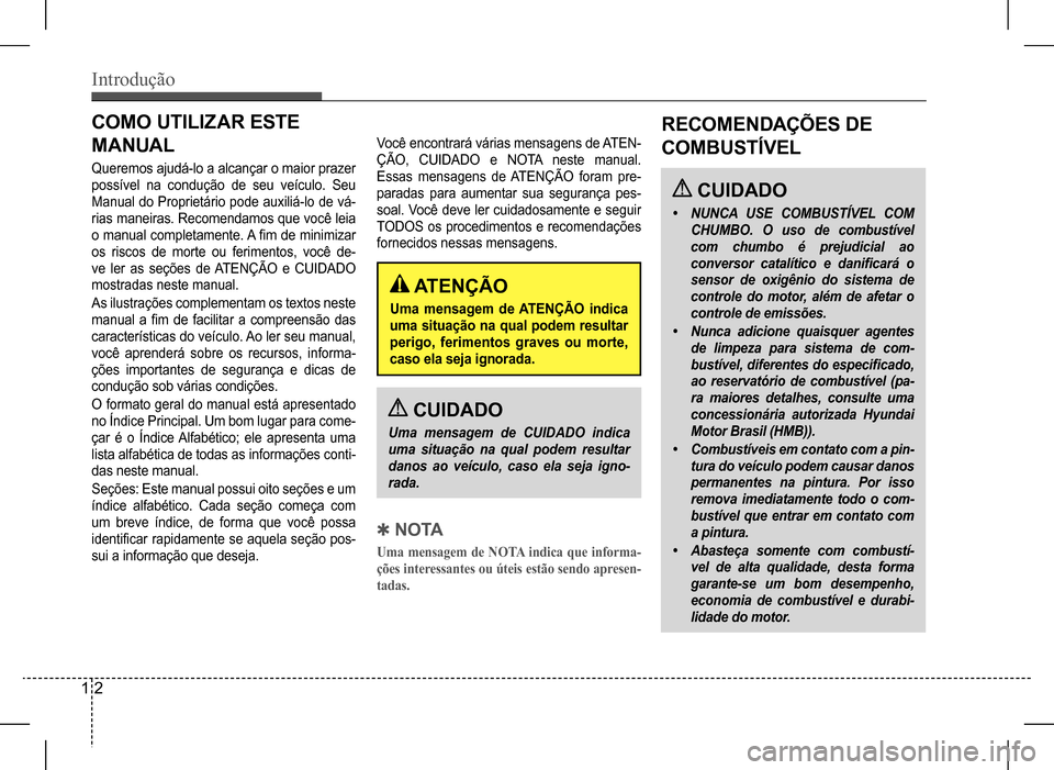 Hyundai HB20 2017  Manual do proprietário (in Portuguese) 1 2
Introdução
RECOMENDAÇÕES DE  
COMBUSTÍVEL
 CUIDADO
•	NUNCA	USE	COMBUSTÍVEL	COM	
CHUMBO.	O	uso	de	combustível	
com	chumbo	é	prejudicial	ao	
conversor	catalítico	e	danificará	o	
sensor	d
