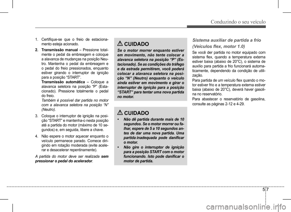 Hyundai HB20 2017 Manual do proprietário (in Portuguese) Conduzindo o seu veículo
5 7
1. Certifique-se que o freio de estaciona-
mento esteja acionado.
2. Transmissão manual – Pressione total-
mente o pedal da embreagem e coloque
a alavanca de Hyundai HB20 2017 Manual do proprietário (in Portuguese) Conduzindo o seu veículo
5 7
1. Certifique-se que o freio de estaciona-
mento esteja acionado.
2. Transmissão manual – Pressione total-
mente o pedal da embreagem e coloque
a alavanca de