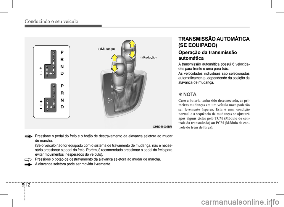Hyundai HB20 2017 Manual do proprietário (in Portuguese) Conduzindo o seu veículo
5 12
Pressione o pedal do freio e o botão de destravamento da alavanca seletora ao mudar
de marcha.
(Se o veículo não for equipado com o sistema de travamento de mudan Hyundai HB20 2017 Manual do proprietário (in Portuguese) Conduzindo o seu veículo
5 12
Pressione o pedal do freio e o botão de destravamento da alavanca seletora ao mudar
de marcha.
(Se o veículo não for equipado com o sistema de travamento de mudan