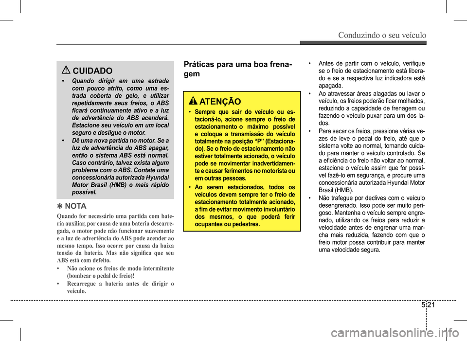 Hyundai HB20 2017 Manual do proprietário (in Portuguese) Conduzindo o seu veículo
5 21
CUIDADO
• Quando dirigir em uma estrada
com pouco atrito, como uma es-
trada coberta de gelo, e utilizar
repetidamente seus freios, o ABS
ficará continuamente at Hyundai HB20 2017 Manual do proprietário (in Portuguese) Conduzindo o seu veículo
5 21
CUIDADO
• Quando dirigir em uma estrada
com pouco atrito, como uma es-
trada coberta de gelo, e utilizar
repetidamente seus freios, o ABS
ficará continuamente at