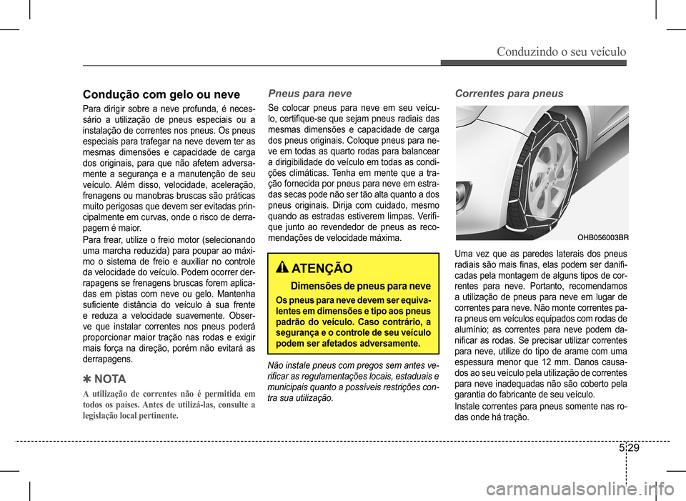 Hyundai HB20 2017 Manual do proprietário (in Portuguese) Conduzindo o seu veículo
5 29
Condução com gelo ou neve
Para dirigir sobre a neve profunda, é neces-
sário a utilização de pneus especiais ou a
instalação de correntes nos pne Hyundai HB20 2017 Manual do proprietário (in Portuguese) Conduzindo o seu veículo
5 29
Condução com gelo ou neve
Para dirigir sobre a neve profunda, é neces-
sário a utilização de pneus especiais ou a
instalação de correntes nos pne