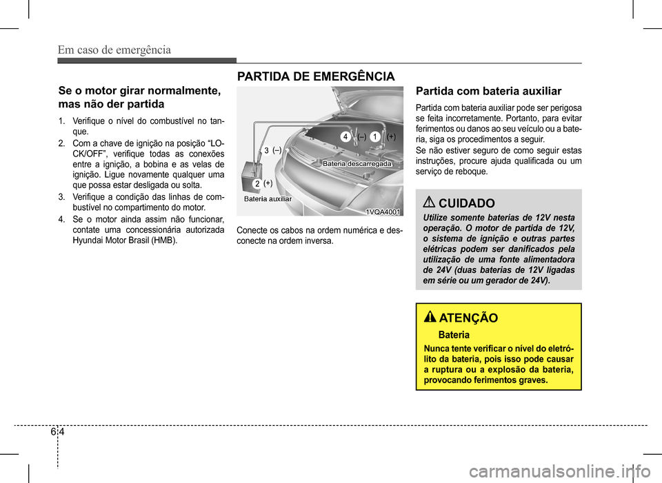 Hyundai HB20 2017 Manual do proprietário (in Portuguese) Em caso de emergência
6 4
Se o motor girar normalmente,
mas não der partida
1. Verifique o nível do combustível no tan-
que.
2. Com a chave de ignição na posição “LO-
CK/OFF”, verifique Hyundai HB20 2017 Manual do proprietário (in Portuguese) Em caso de emergência
6 4
Se o motor girar normalmente,
mas não der partida
1. Verifique o nível do combustível no tan-
que.
2. Com a chave de ignição na posição “LO-
CK/OFF”, verifique