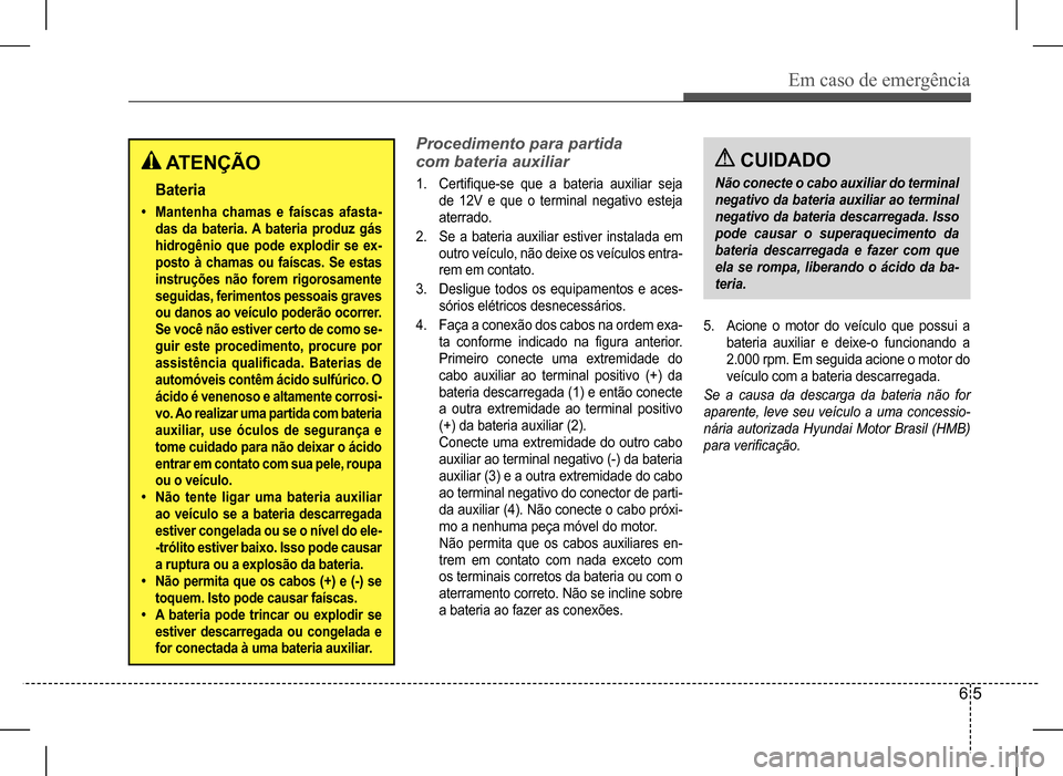 Hyundai HB20 2017 Manual do proprietário (in Portuguese) Em caso de emergência
6 5
ATENÇÃO
Bateria
• Mantenha chamas e faíscas afasta-
das da bateria. A bateria produz gás
hidrogênio que pode explodir se ex-
posto à chamas ou faíscas. Se estas Hyundai HB20 2017 Manual do proprietário (in Portuguese) Em caso de emergência
6 5
ATENÇÃO
Bateria
• Mantenha chamas e faíscas afasta-
das da bateria. A bateria produz gás
hidrogênio que pode explodir se ex-
posto à chamas ou faíscas. Se estas