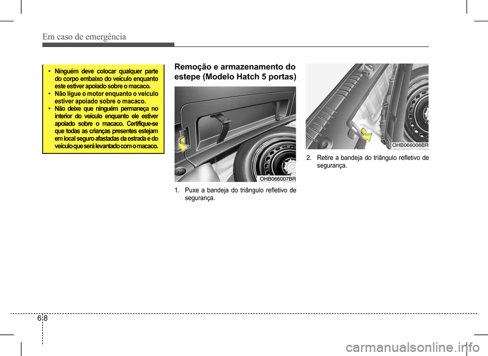 Hyundai HB20 2017 Manual do proprietário (in Portuguese) Em caso de emergência
6 8
• Ninguém deve colocar qualquer parte do corpo embaixo do veículo enquanto este estiver apoiado sobre o macaco.• Não ligue o motor enquanto o veículo estiver apoi Hyundai HB20 2017 Manual do proprietário (in Portuguese) Em caso de emergência
6 8
• Ninguém deve colocar qualquer parte do corpo embaixo do veículo enquanto este estiver apoiado sobre o macaco.• Não ligue o motor enquanto o veículo estiver apoi