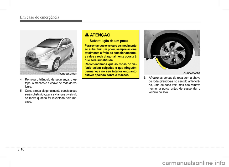Hyundai HB20 2017 Manual do proprietário (in Portuguese) Em caso de emergência
6 10
4. Remova o triângulo de segurança, o es-
tepe, o macaco e a chave de roda do ve-
ículo.
5. Calce a roda diagonalmente oposta à que
será substituída, para evitar qu Hyundai HB20 2017 Manual do proprietário (in Portuguese) Em caso de emergência
6 10
4. Remova o triângulo de segurança, o es-
tepe, o macaco e a chave de roda do ve-
ículo.
5. Calce a roda diagonalmente oposta à que
será substituída, para evitar qu