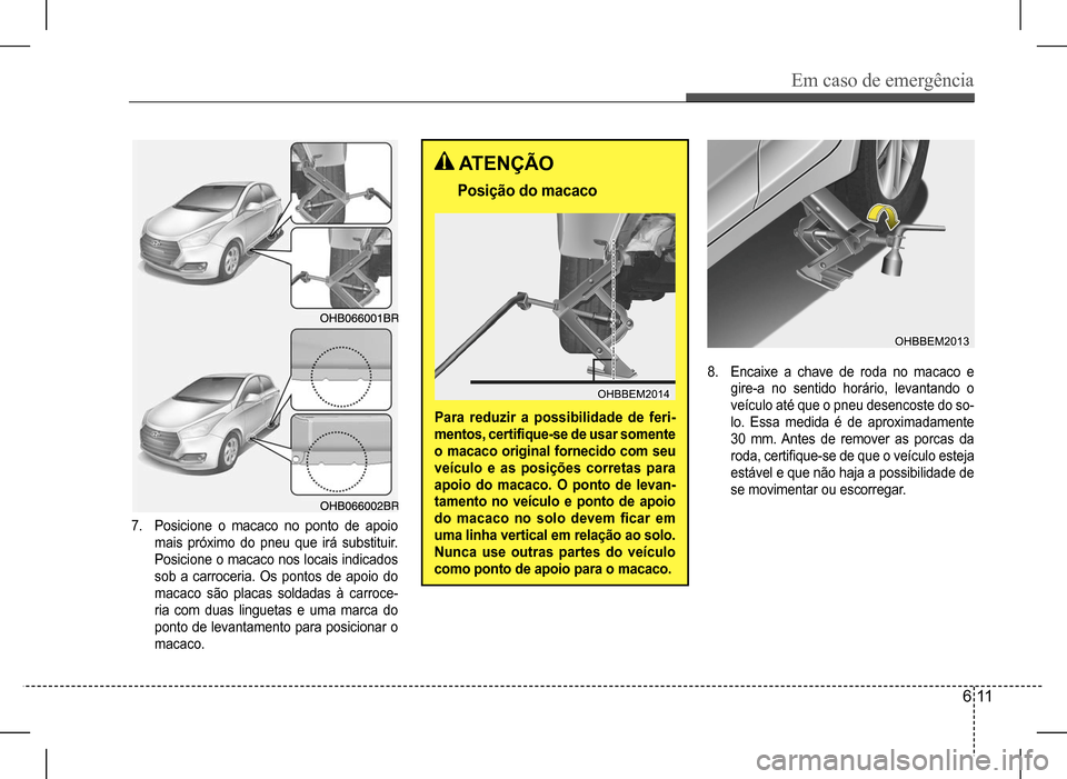 Hyundai HB20 2017 Manual do proprietário (in Portuguese) Em caso de emergência
6 11
7. Posicione o macaco no ponto de apoio
mais próximo do pneu que irá substituir.
Posicione o macaco nos locais indicados
sob a carroceria. Os pontos de apoio do
mac Hyundai HB20 2017 Manual do proprietário (in Portuguese) Em caso de emergência
6 11
7. Posicione o macaco no ponto de apoio
mais próximo do pneu que irá substituir.
Posicione o macaco nos locais indicados
sob a carroceria. Os pontos de apoio do
mac