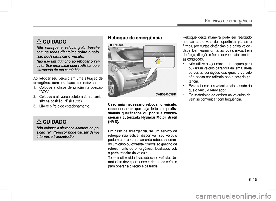 Hyundai HB20 2017 Manual do proprietário (in Portuguese) Em caso de emergência
6 15
CUIDADO
Não reboque o veículo pela traseira
com as rodas dianteiras sobre o solo.
Isso pode danificar o veículo.
Não use um guincho ao rebocar o veí-
culo Hyundai HB20 2017 Manual do proprietário (in Portuguese) Em caso de emergência
6 15
CUIDADO
Não reboque o veículo pela traseira
com as rodas dianteiras sobre o solo.
Isso pode danificar o veículo.
Não use um guincho ao rebocar o veí-
culo