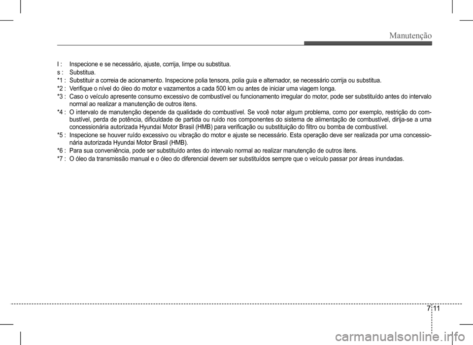 Hyundai HB20 2017 Manual do proprietário (in Portuguese) Manutenção
7 11
I : Inspecione e se necessário, ajuste, corrija, limpe ou substitua.
s : Substitua.
*1 : Substituir a correia de acionamento. Inspecione polia tensora, polia guia e alternador, se Hyundai HB20 2017 Manual do proprietário (in Portuguese) Manutenção
7 11
I : Inspecione e se necessário, ajuste, corrija, limpe ou substitua.
s : Substitua.
*1 : Substituir a correia de acionamento. Inspecione polia tensora, polia guia e alternador, se