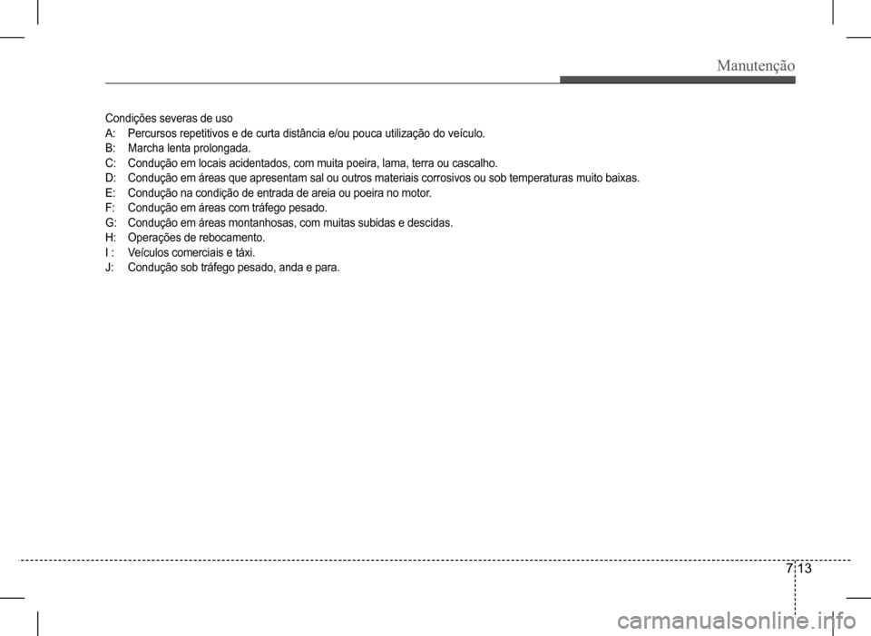 Hyundai HB20 2017 Manual do proprietário (in Portuguese) Manutenção
7 13
Condições severas de uso
A: Percursos repetitivos e de curta distância e/ou pouca utilização do veículo.
B: Marcha lenta prolongada.
C: Condução em locais acidentados, com Hyundai HB20 2017 Manual do proprietário (in Portuguese) Manutenção
7 13
Condições severas de uso
A: Percursos repetitivos e de curta distância e/ou pouca utilização do veículo.
B: Marcha lenta prolongada.
C: Condução em locais acidentados, com
