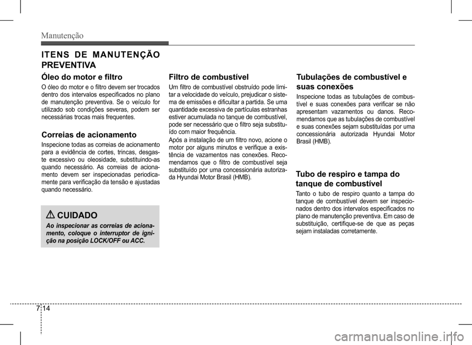 Hyundai HB20 2017 Manual do proprietário (in Portuguese) Manutenção
7 14
ITENS DE MANUTENÇÃO
PR E V E NT I VA
Óleo do motor e filtro
O óleo do motor e o filtro devem ser trocados
dentro dos intervalos especificados no plano
de manutenção Hyundai HB20 2017 Manual do proprietário (in Portuguese) Manutenção
7 14
ITENS DE MANUTENÇÃO
PR E V E NT I VA
Óleo do motor e filtro
O óleo do motor e o filtro devem ser trocados
dentro dos intervalos especificados no plano
de manutenção