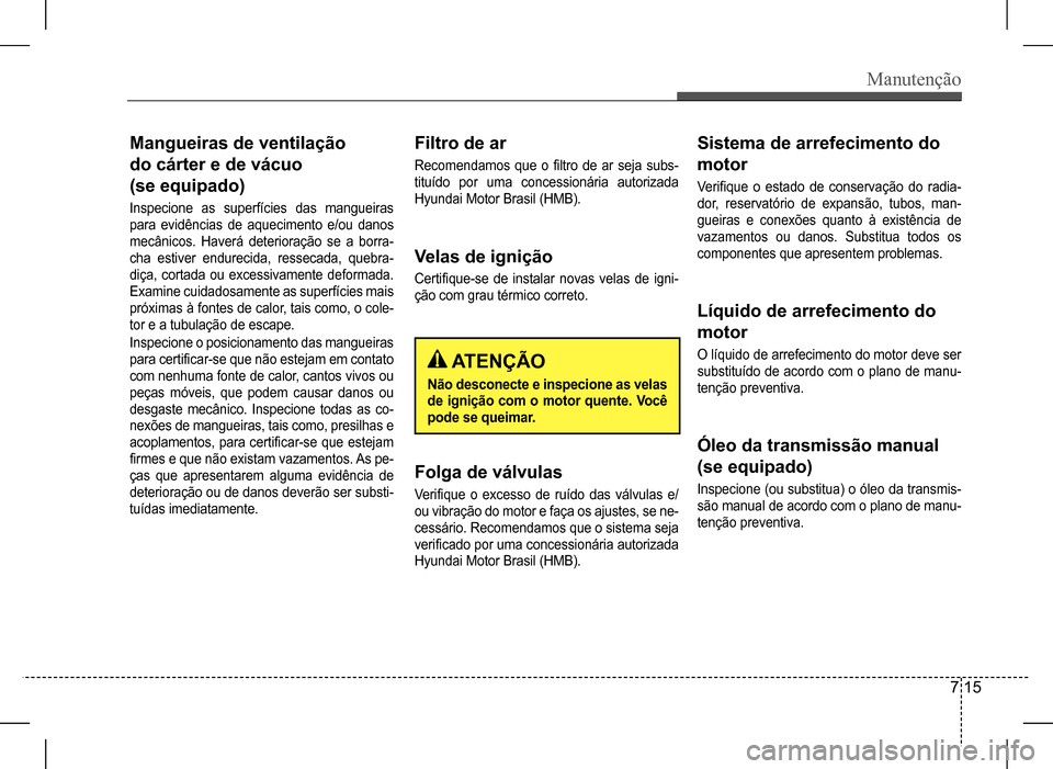 Hyundai HB20 2017 Manual do proprietário (in Portuguese) Manutenção
7 15
Mangueiras de ventilação
do cárter e de vácuo
(se equipado)
Inspecione as superfícies das mangueiras
para evidências de aquecimento e/ou danos
mecânicos. Haverá Hyundai HB20 2017 Manual do proprietário (in Portuguese) Manutenção
7 15
Mangueiras de ventilação
do cárter e de vácuo
(se equipado)
Inspecione as superfícies das mangueiras
para evidências de aquecimento e/ou danos
mecânicos. Haverá
