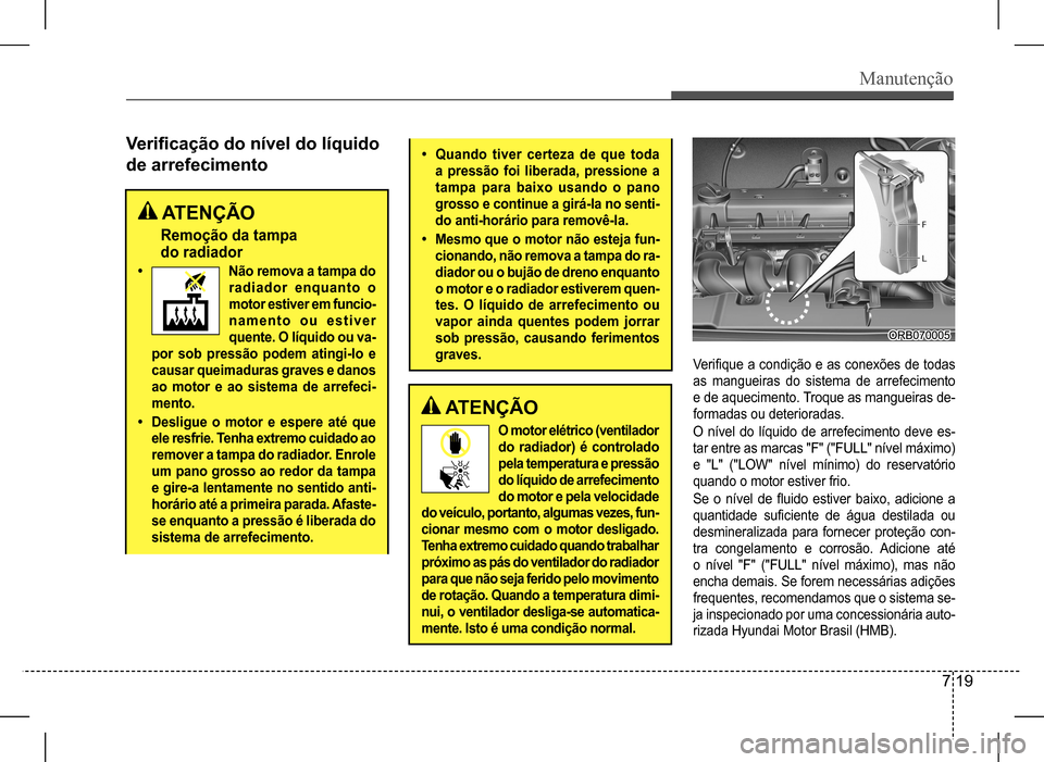 Hyundai HB20 2017 Manual do proprietário (in Portuguese) Manutenção
7 19
Verificação do nível do líquido
de arrefecimento
ATENÇÃO
Remoção da tampa
do radiador
• Não remova a tampa do
radiador enquanto o
motor estiver em funcio-
namen Hyundai HB20 2017 Manual do proprietário (in Portuguese) Manutenção
7 19
Verificação do nível do líquido
de arrefecimento
ATENÇÃO
Remoção da tampa
do radiador
• Não remova a tampa do
radiador enquanto o
motor estiver em funcio-
namen