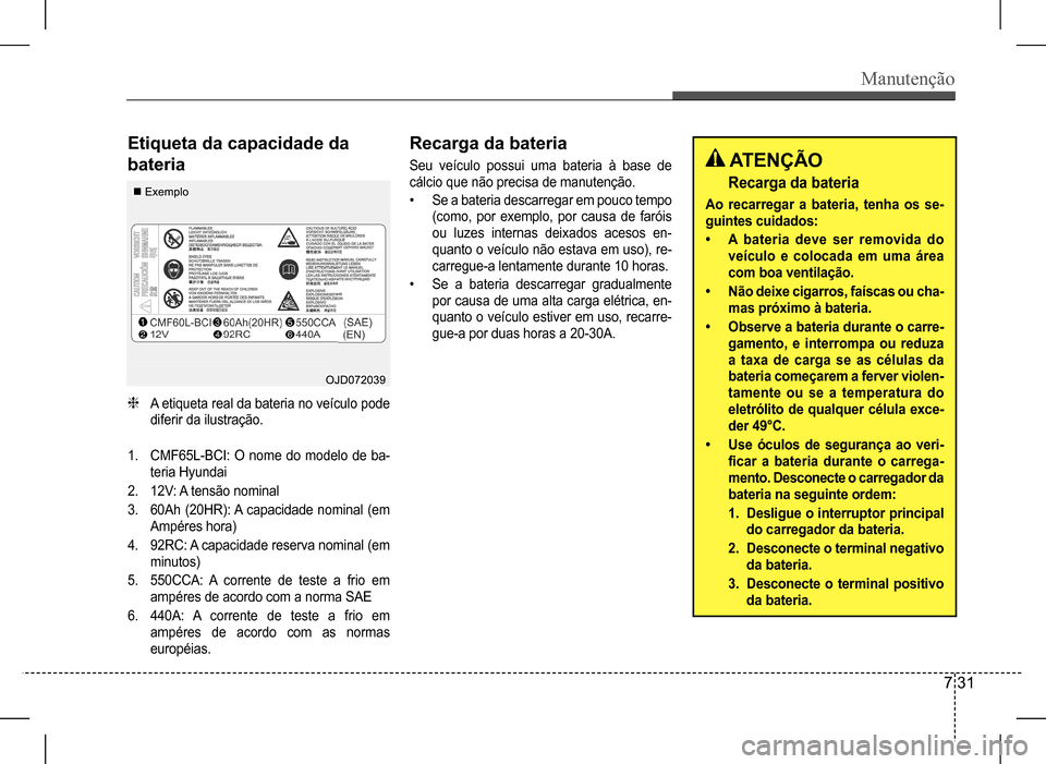 Hyundai HB20 2017 Manual do proprietário (in Portuguese) Manutenção
7 31
Etiqueta da capacidade da
bateria
Recarga da bateria
Seu veículo possui uma bateria à base de
cálcio que não precisa de manutenção.
• Se a bateria descarregar em pouco t Hyundai HB20 2017 Manual do proprietário (in Portuguese) Manutenção
7 31
Etiqueta da capacidade da
bateria
Recarga da bateria
Seu veículo possui uma bateria à base de
cálcio que não precisa de manutenção.
• Se a bateria descarregar em pouco t