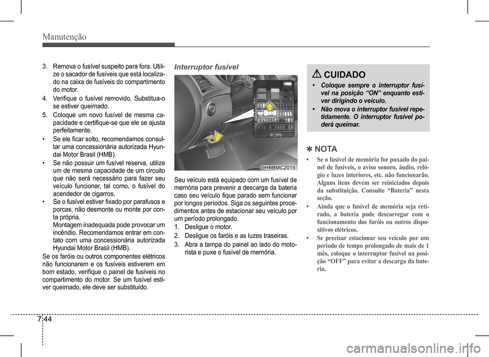Hyundai HB20 2017 Manual do proprietário (in Portuguese) Manutenção
7 44
3. Remova o fusível suspeito para fora. Utili-
ze o sacador de fusíveis que está localiza-
do na caixa de fusíveis do compartimento
do motor.
4. Verifique o fusível removid Hyundai HB20 2017 Manual do proprietário (in Portuguese) Manutenção
7 44
3. Remova o fusível suspeito para fora. Utili-
ze o sacador de fusíveis que está localiza-
do na caixa de fusíveis do compartimento
do motor.
4. Verifique o fusível removid