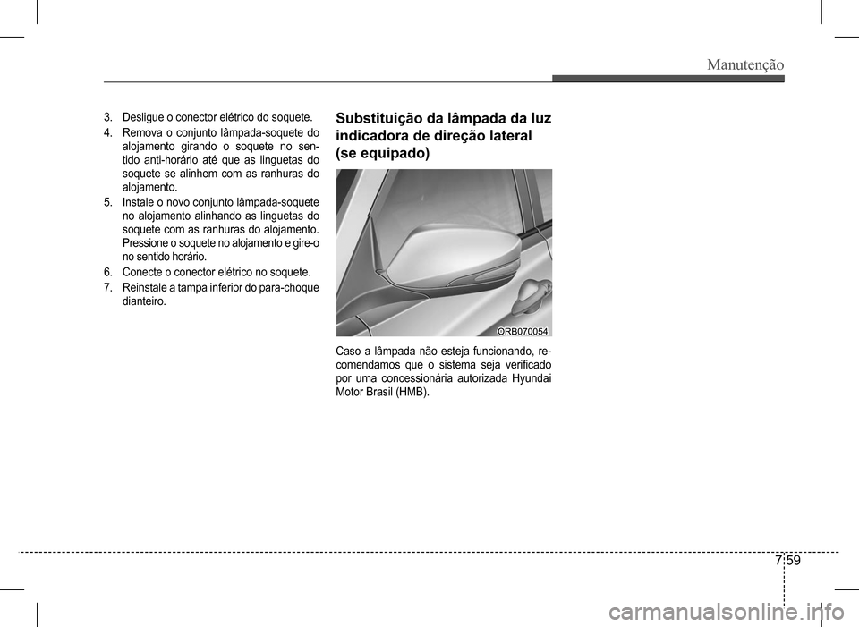 Hyundai HB20 2017 Manual do proprietário (in Portuguese) Manutenção
7 59
3. Desligue o conector elétrico do soquete.
4. Remova o conjunto lâmpada-soquete do
alojamento girando o soquete no sen-
tido anti-horário até que as linguetas do
so Hyundai HB20 2017 Manual do proprietário (in Portuguese) Manutenção
7 59
3. Desligue o conector elétrico do soquete.
4. Remova o conjunto lâmpada-soquete do
alojamento girando o soquete no sen-
tido anti-horário até que as linguetas do
so
