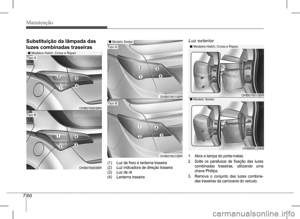 Hyundai HB20 2017 Manual do proprietário (in Portuguese) Manutenção
7 60
Luz exterior
1. Abra a tampa do porta-malas.
2. Solte os parafusos de fixação das luzes
combinadas traseiras, utilizando uma
chave Phillips.
3. Remova o conjunto das luzes combin Hyundai HB20 2017 Manual do proprietário (in Portuguese) Manutenção
7 60
Luz exterior
1. Abra a tampa do porta-malas.
2. Solte os parafusos de fixação das luzes
combinadas traseiras, utilizando uma
chave Phillips.
3. Remova o conjunto das luzes combin