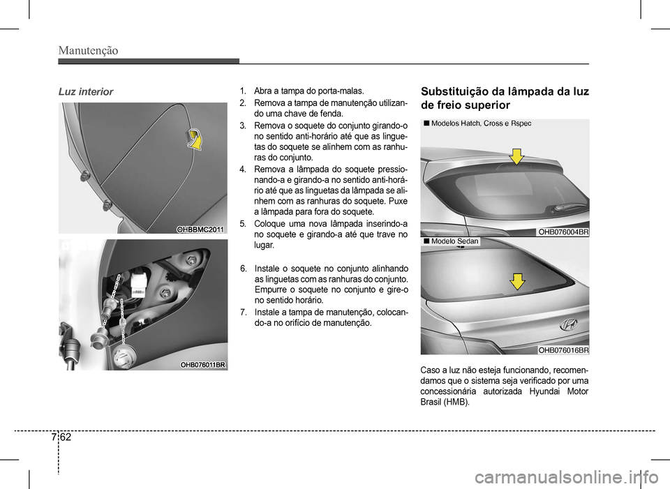 Hyundai HB20 2017  Manual do proprietário (in Portuguese) Manutenção
7 62
Luz	interior1. Abra a tampa do porta-malas.
2. Remova a tampa de manutenção utilizan- 
do uma chave de fenda.
3. Remova o soquete do conjunto girando-o 
no sentido anti-horário at