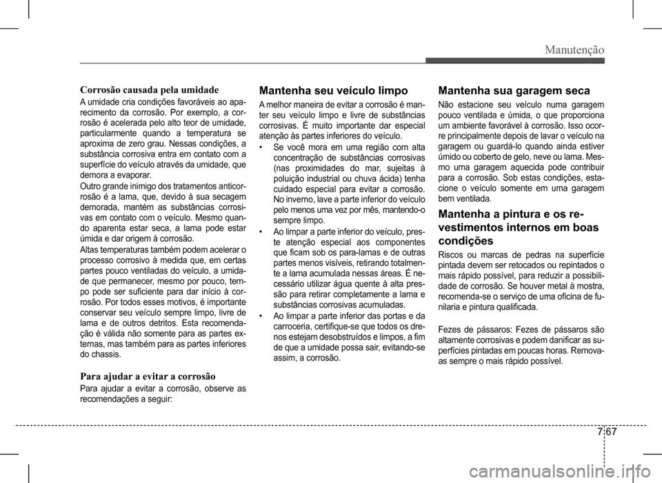 Hyundai HB20 2017  Manual do proprietário (in Portuguese) Manutenção
7 67
Corrosão causada pela umidade
A umidade cria condições favoráveis ao apa- 
recimento  da  corrosão.  Por  exemplo,  a  cor-
rosão é acelerada pelo alto teor de umidade, 
parti