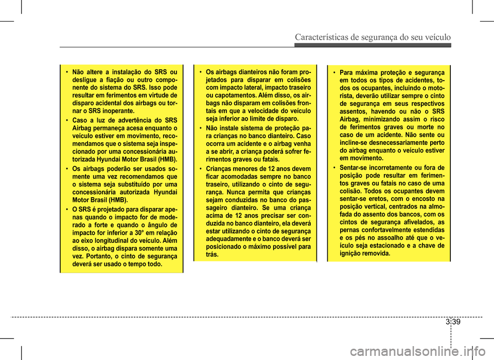 Hyundai HB20 2017  Manual do proprietário (in Portuguese) Características de segurança do seu veículo
3 39
•	Não altere a instalação do SRS ou  
desligue  a  fiação  ou  outro  compo-
nente do sistema do SRS. Isso pode 
resultar em ferimentos em vi