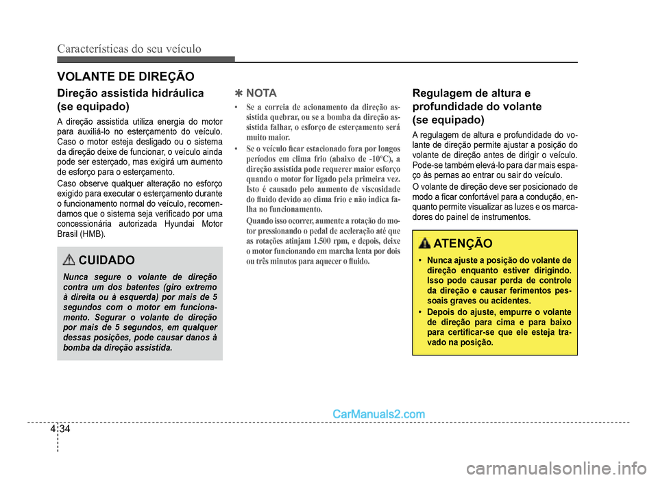 Hyundai HB20 2012  Manual do proprietário (in Portuguese) 4-34
Características do seu veículo 
Direção assistida hidráulica
(se equipado)
Adireção assistida utiliza energia do motor
para auxiliá-lo no esterçamento do veículo.
Caso o motor esteja de