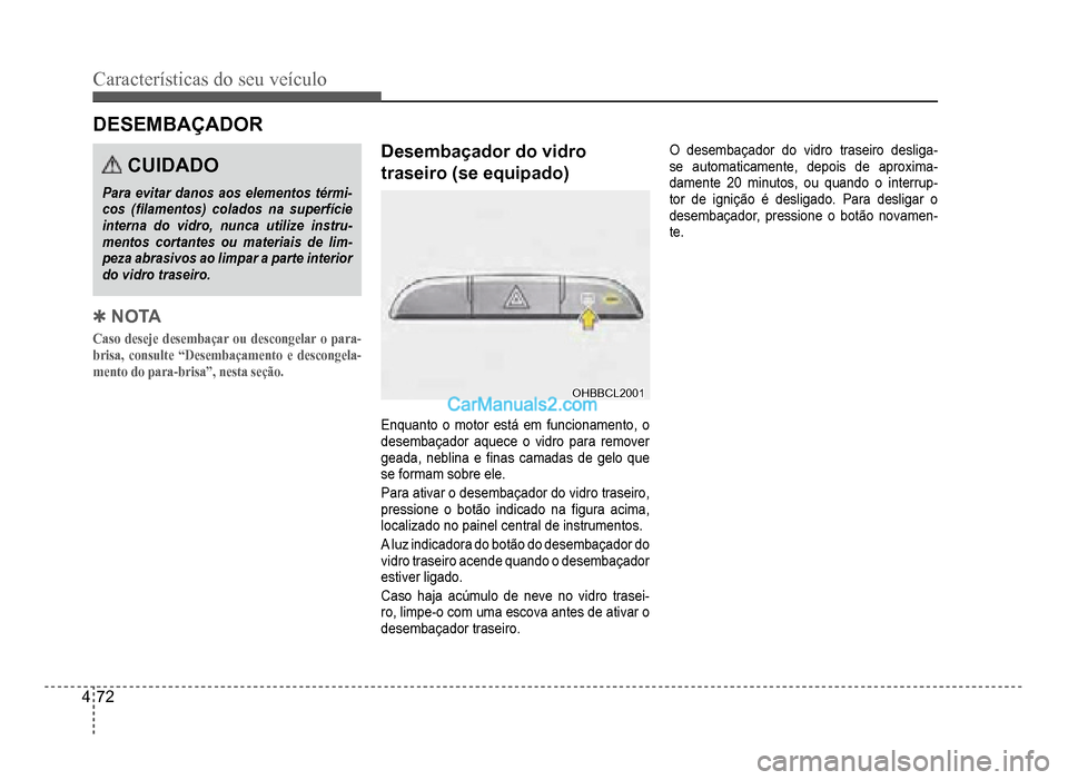 Hyundai HB20 2012  Manual do proprietário (in Portuguese) 4-72
Características do seu veículo 
DESEMBAÇADOR
CUIDADO
Para evitar danos aos elementos térmi-cos (�À lamentos) colados na superfície
interna do vidro, nunca utilize instru-mentos cortantes ou