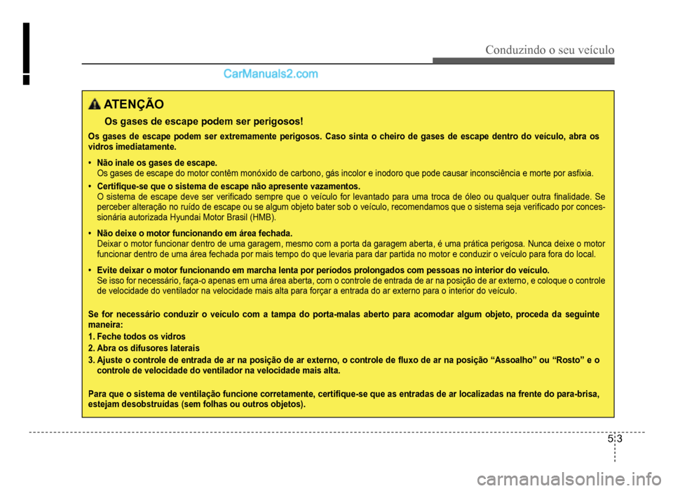 Hyundai HB20 2012  Manual do proprietário (in Portuguese) Conduzindo o seu veículo
5-3
 ATENÇÃO
Os gases de escape podem ser perigosos!
Os gases de escape podem ser extremamente perigosos. Caso sinta o cheiro de gases de escape dentro do veículo, abra os