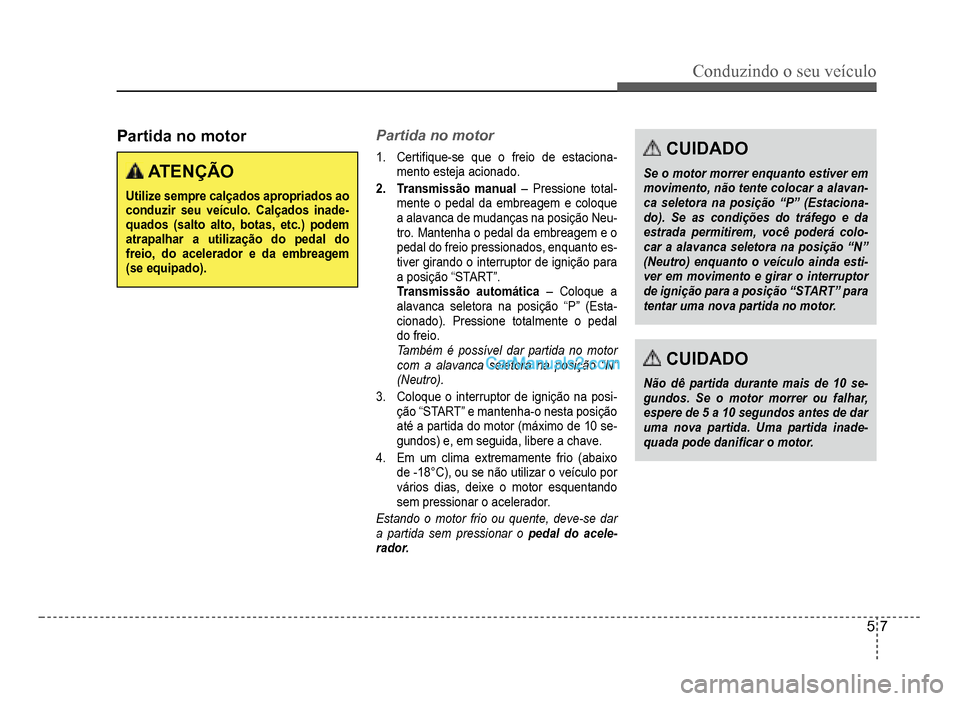 Hyundai HB20 2012  Manual do proprietário (in Portuguese) Conduzindo o seu veículo
5-7
Partida no motor
 ATENÇÃO
Utilize sempre calçados apropriados ao conduzir seu veículo. Calçados inade-quados (salto alto, botas, etc.) podem atrapalhar a utilizaçã