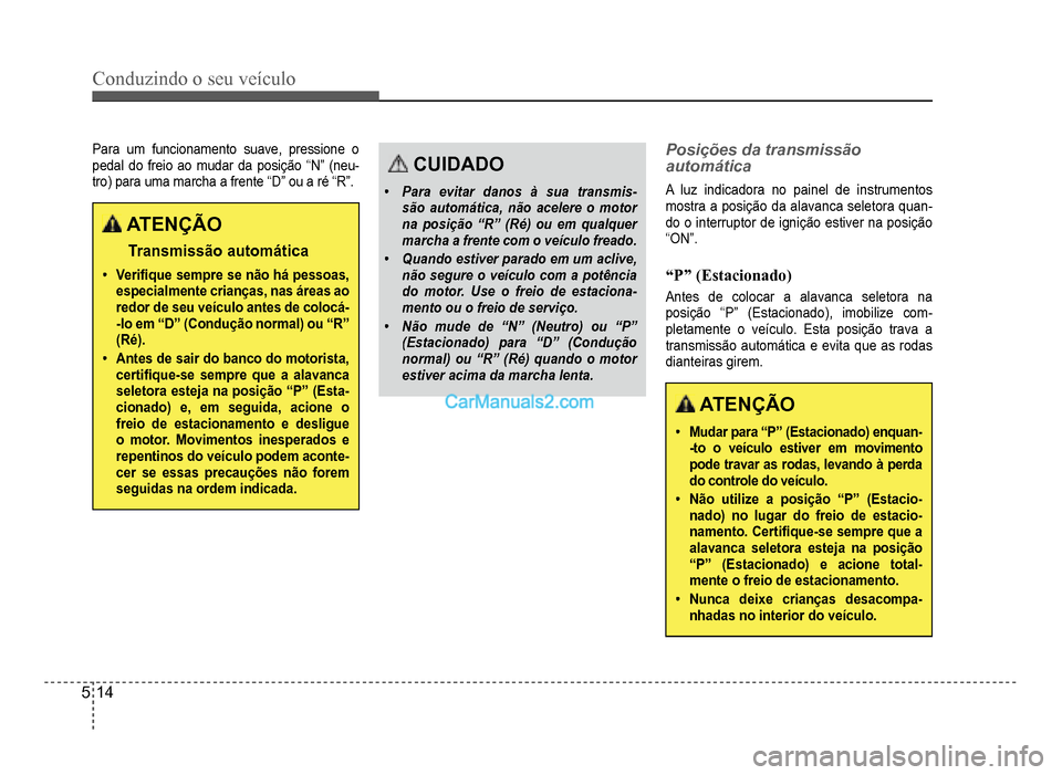 Hyundai HB20 2012  Manual do proprietário (in Portuguese) 5-14
Conduzindo o seu veículo
Para um funcionamento suave, pressione o
pedal do freio ao mudar da posição “N” (neu-tro) para uma marcha a frente “D” ou a ré “R”.
ATENÇÃO
Transmissão