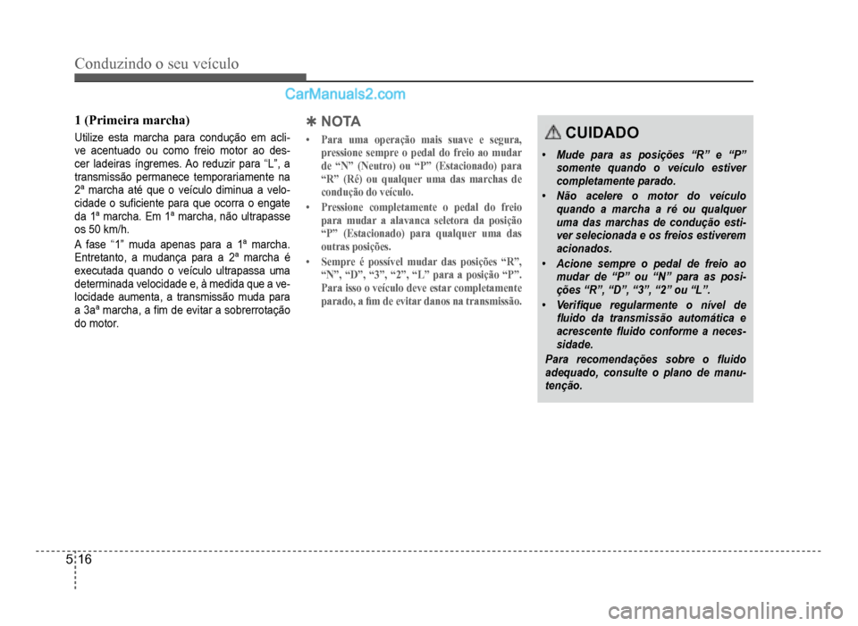 Hyundai HB20 2012  Manual do proprietário (in Portuguese) 5-16
Conduzindo o seu veículo
1(Primeira marcha)
Utilize esta marcha para condução em acli-ve acentuado ou como freio motor ao des-cer ladeiras íngremes. Ao reduzir para “L”, a
transmissão pe
