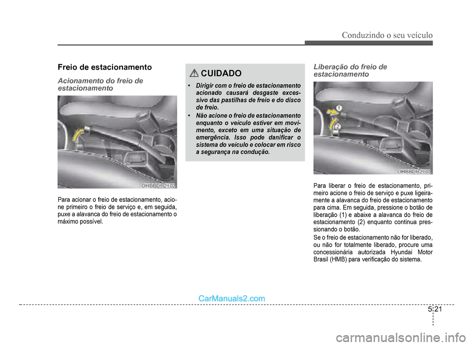 Hyundai HB20 2012 Manual do proprietário (in Portuguese) Conduzindo o seu veículo
5-21
Freio de estacionamento
Acionamento do freio de
estacionamento
Para acionar o freio de estacionamento, acio-ne primeiro o freio de serviço e, em seguida,
puxe a alava Hyundai HB20 2012 Manual do proprietário (in Portuguese) Conduzindo o seu veículo
5-21
Freio de estacionamento
Acionamento do freio de
estacionamento
Para acionar o freio de estacionamento, acio-ne primeiro o freio de serviço e, em seguida,
puxe a alava