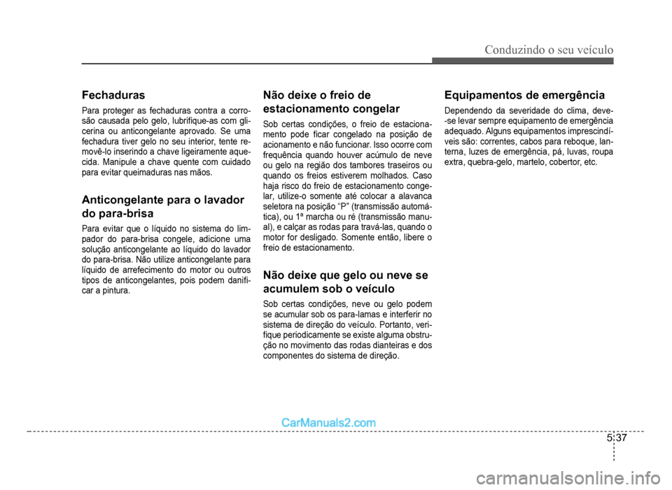 Hyundai HB20 2012  Manual do proprietário (in Portuguese) Conduzindo o seu veículo
5-37
Fechaduras
Para proteger as fechaduras contra a corro-são causada pelo gelo, lubri�À que-as  com  gli-cerina ou anticongelante aprovado. Se uma fechadura tiver gelo no