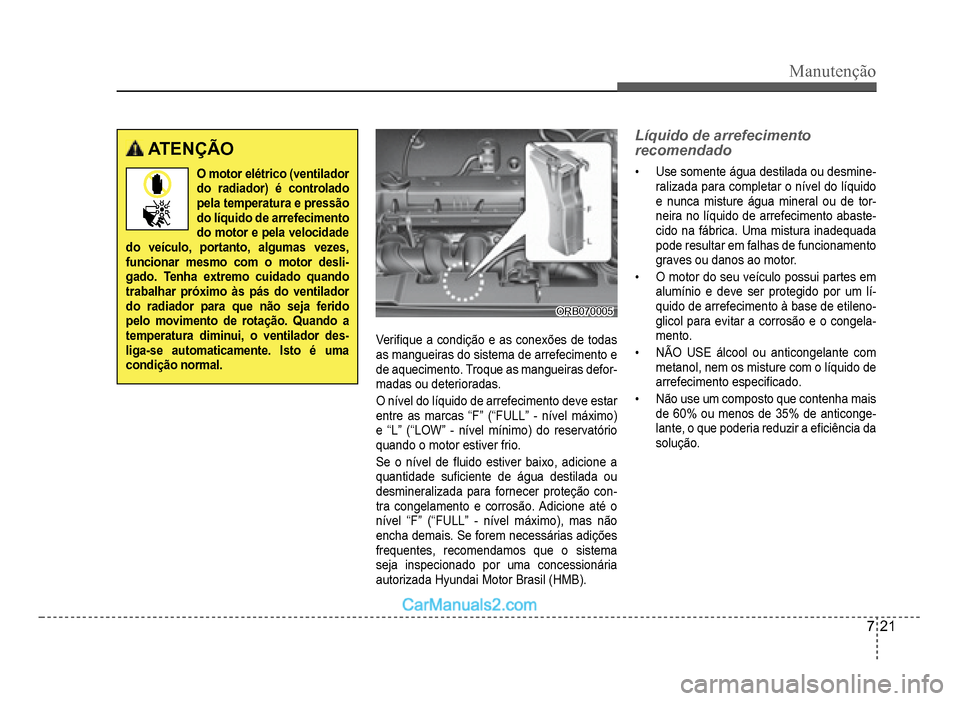 Hyundai HB20 2012 Manual do proprietário (in Portuguese) Manutenção
7-21
ATENÇÃO
O motor elétrico (ventilador do radiador) é controlado pela temperatura e pressãodo líquido de arrefecimento
do motor e pela velocidade do veículo, portanto, algumas Hyundai HB20 2012 Manual do proprietário (in Portuguese) Manutenção
7-21
ATENÇÃO
O motor elétrico (ventilador do radiador) é controlado pela temperatura e pressãodo líquido de arrefecimento
do motor e pela velocidade do veículo, portanto, algumas