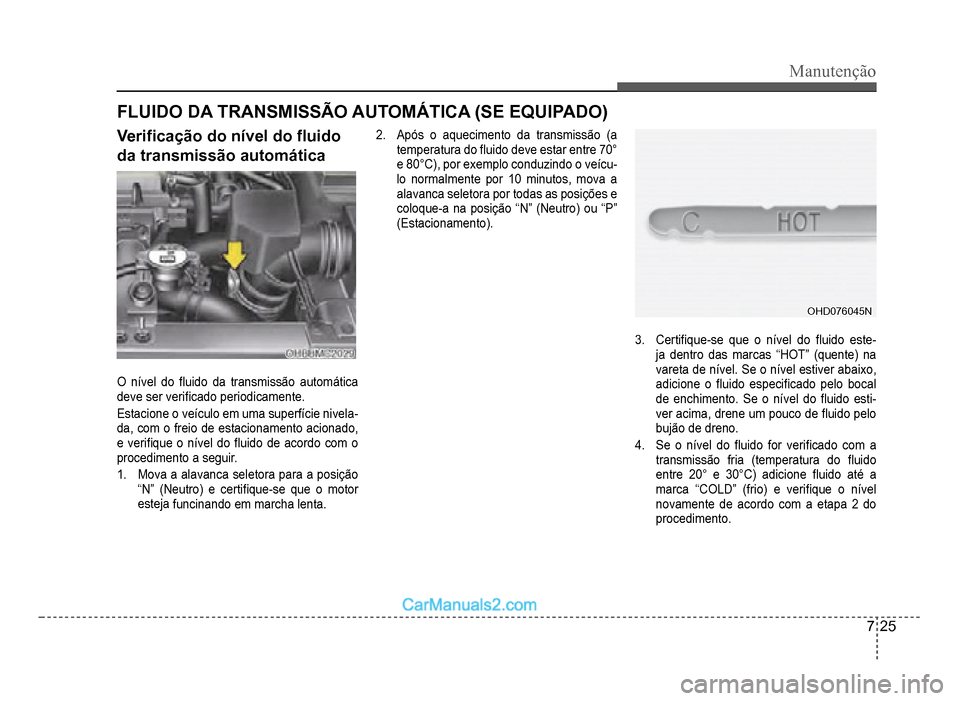 Hyundai HB20 2012  Manual do proprietário (in Portuguese) Manutenção
7-25
FLUIDO DA TRANSMISSÃO AUTOMÁTICA (SE EQUIPADO)
Veri�À cação do nível do �Á uido 
da transmissão automática
O nível do �Á uido da transmissão automática 
deve ser veri�À